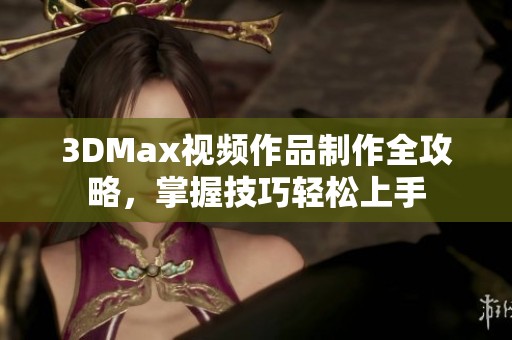 3DMax视频作品制作全攻略，掌握技巧轻松上手