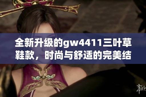 全新升级的gw4411三叶草鞋款，时尚与舒适的完美结合