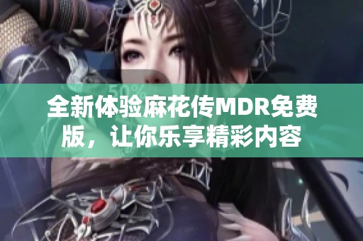 全新体验麻花传MDR免费版，让你乐享精彩内容