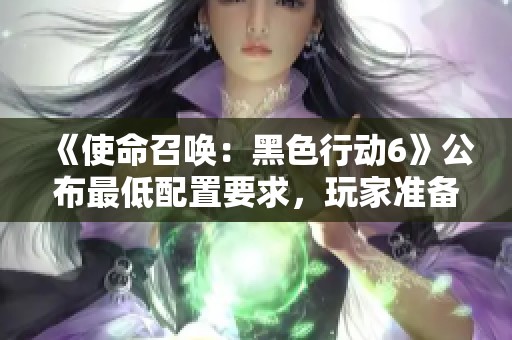 《使命召唤：黑色行动6》公布最低配置要求，玩家准备好了吗？