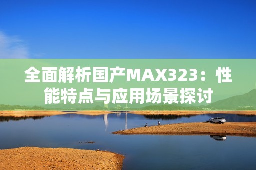 全面解析国产MAX323：性能特点与应用场景探讨