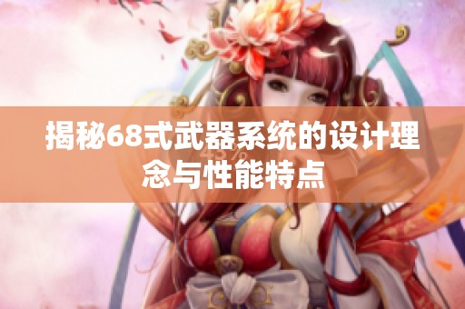 揭秘68式武器系统的设计理念与性能特点