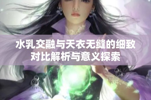 水乳交融与天衣无缝的细致对比解析与意义探索