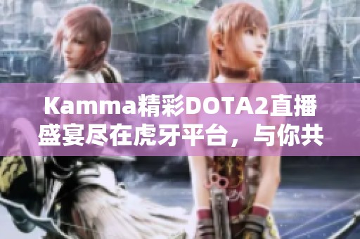 Kamma精彩DOTA2直播盛宴尽在虎牙平台，与你共同见证对抗之战