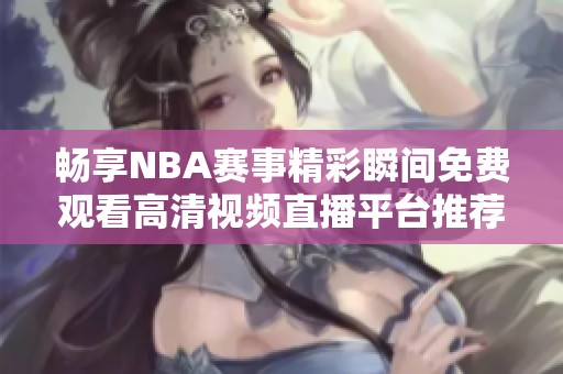 畅享NBA赛事精彩瞬间免费观看高清视频直播平台推荐