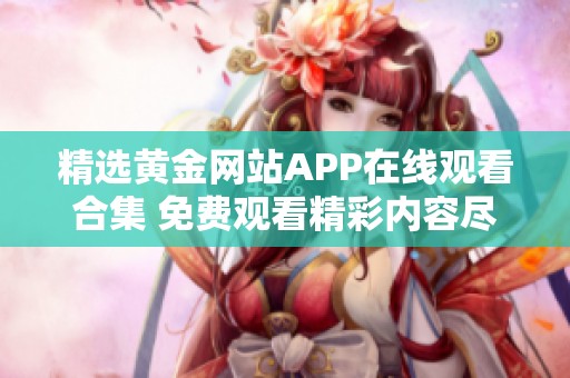 精选黄金网站APP在线观看合集 免费观看精彩内容尽在掌握中