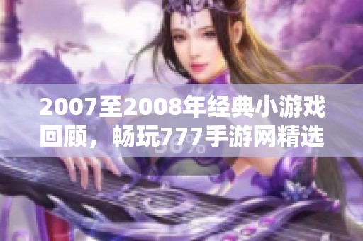 2007至2008年经典小游戏回顾，畅玩777手游网精选推荐