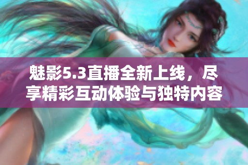 魅影5.3直播全新上线，尽享精彩互动体验与独特内容