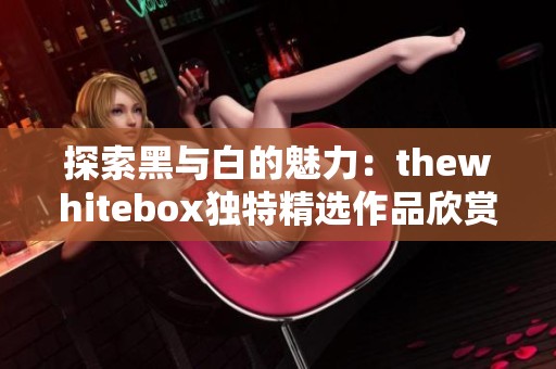 探索黑与白的魅力：thewhitebox独特精选作品欣赏