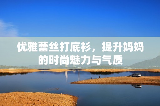 优雅蕾丝打底衫，提升妈妈的时尚魅力与气质