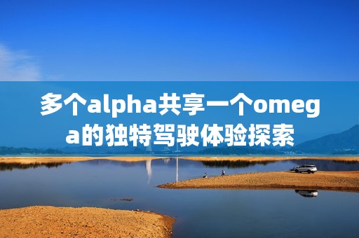 多个alpha共享一个omega的独特驾驶体验探索