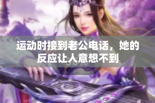 运动时接到老公电话，她的反应让人意想不到