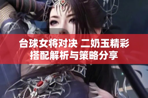 台球女将对决 二奶玉精彩搭配解析与策略分享