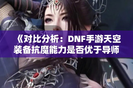 《对比分析：DNF手游天空装备抗魔能力是否优于导师装备》