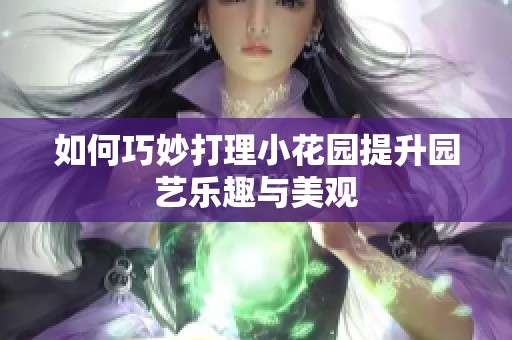 如何巧妙打理小花园提升园艺乐趣与美观