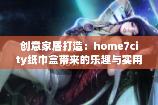 创意家居打造：home7city纸巾盒带来的乐趣与实用性