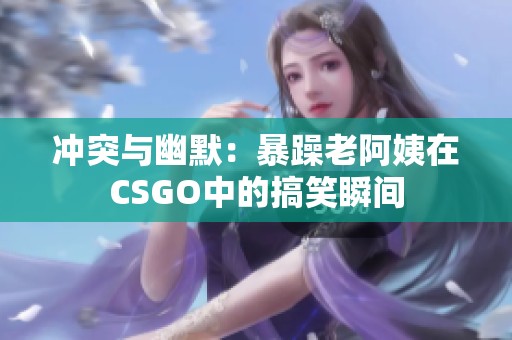 冲突与幽默：暴躁老阿姨在CSGO中的搞笑瞬间