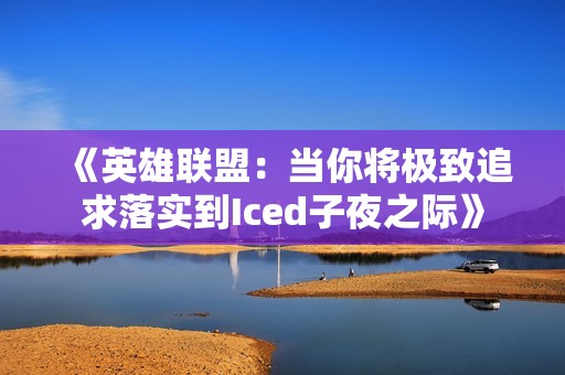 《英雄联盟：当你将极致追求落实到Iced子夜之际》