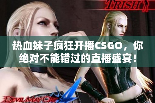 热血妹子疯狂开播CSGO，你绝对不能错过的直播盛宴！