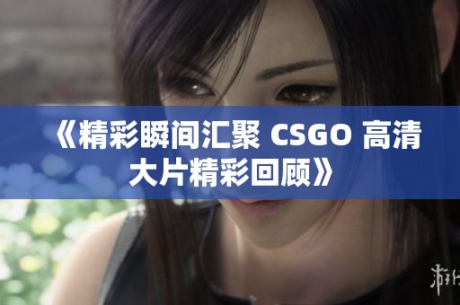 《精彩瞬间汇聚 CSGO 高清大片精彩回顾》