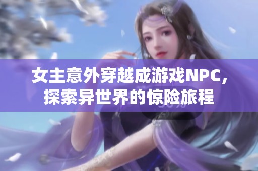 女主意外穿越成游戏NPC，探索异世界的惊险旅程