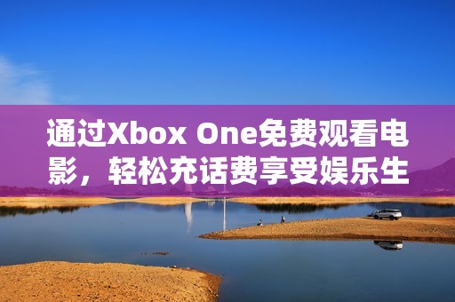 通过Xbox One免费观看电影，轻松充话费享受娱乐生活