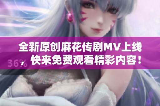 全新原创麻花传剧MV上线，快来免费观看精彩内容！