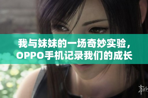 我与妹妹的一场奇妙实验，OPPO手机记录我们的成长故事