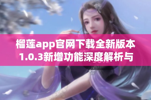 榴莲app官网下载全新版本1.0.3新增功能深度解析与试用体验