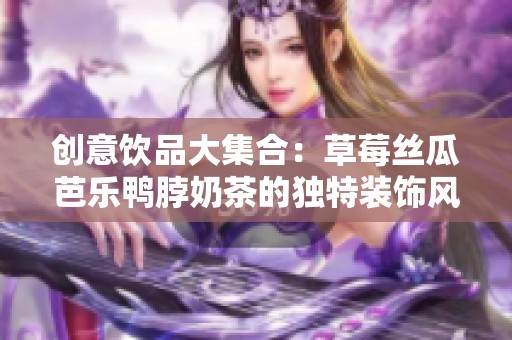 创意饮品大集合：草莓丝瓜芭乐鸭脖奶茶的独特装饰风格