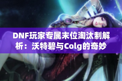 DNF玩家专属末位淘汰制解析：沃特碧与Colg的奇妙对决