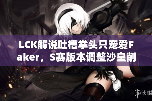 LCK解说吐槽拳头只宠爱Faker，S赛版本调整沙皇削弱回归