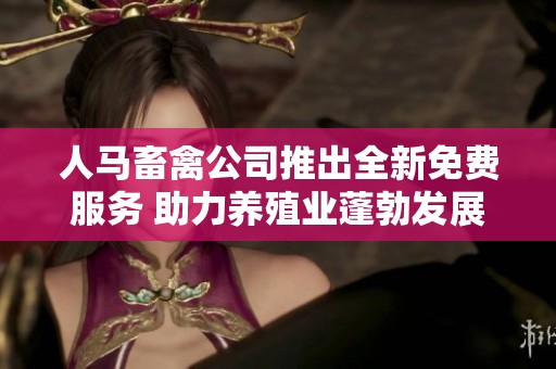 人马畜禽公司推出全新免费服务 助力养殖业蓬勃发展