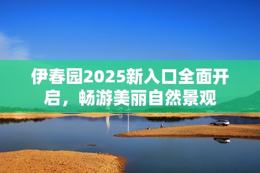 伊春园2025新入口全面开启，畅游美丽自然景观