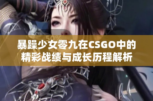 暴躁少女零九在CSGO中的精彩战绩与成长历程解析