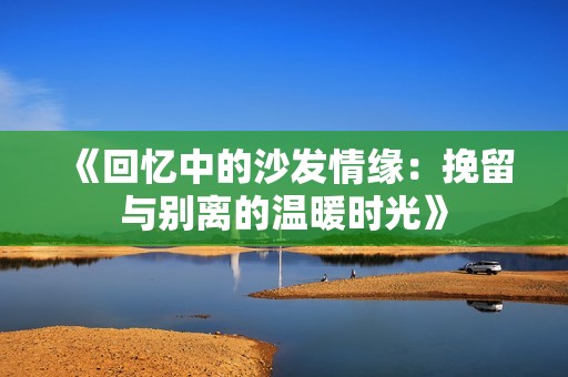 《回忆中的沙发情缘：挽留与别离的温暖时光》