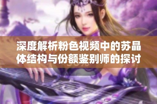 深度解析粉色视频中的苏晶体结构与份额鉴别师的探讨