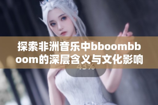 探索非洲音乐中bboombboom的深层含义与文化影响