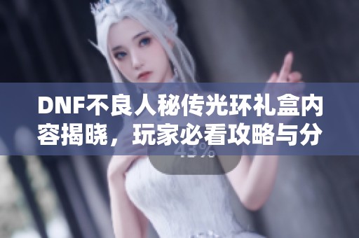 DNF不良人秘传光环礼盒内容揭晓，玩家必看攻略与分析