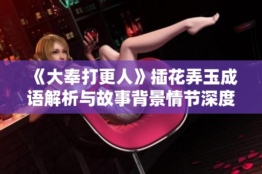 《大奉打更人》插花弄玉成语解析与故事背景情节深度剖析