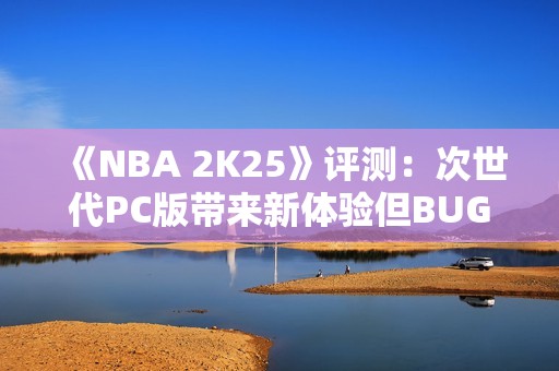 《NBA 2K25》评测：次世代PC版带来新体验但BUG频发问题亟待解决