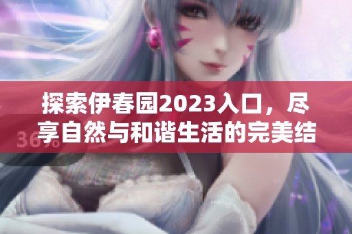 探索伊春园2023入口，尽享自然与和谐生活的完美结合