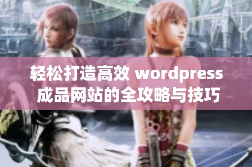 轻松打造高效 wordpress 成品网站的全攻略与技巧分享