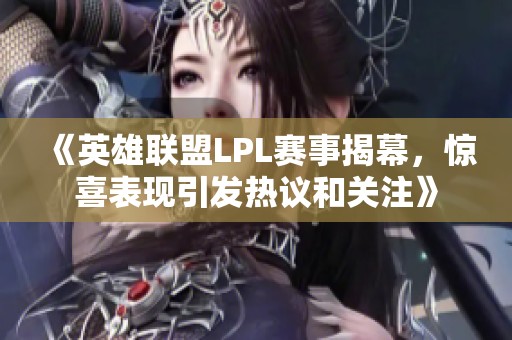 《英雄联盟LPL赛事揭幕，惊喜表现引发热议和关注》