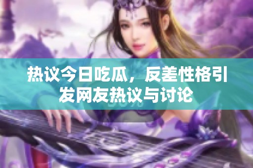 热议今日吃瓜，反差性格引发网友热议与讨论