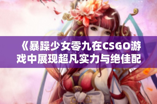 《暴躁少女零九在CSGO游戏中展现超凡实力与绝佳配合》