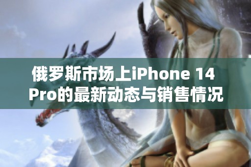 俄罗斯市场上iPhone 14 Pro的最新动态与销售情况分析