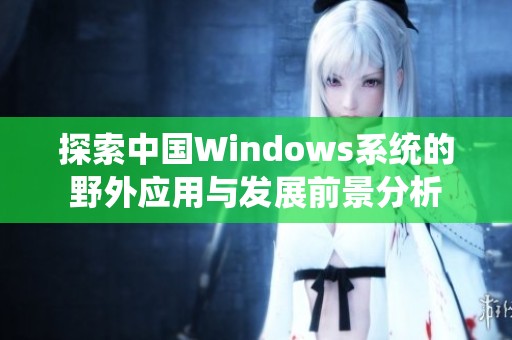 探索中国Windows系统的野外应用与发展前景分析