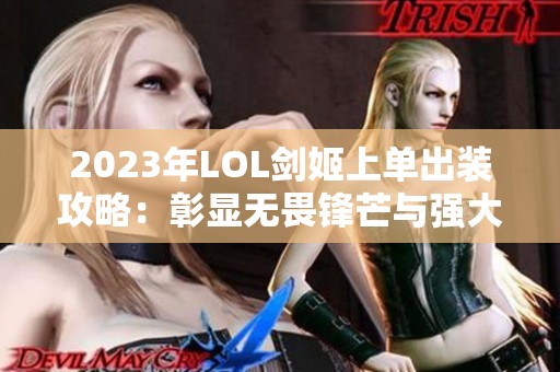 2023年LOL剑姬上单出装攻略：彰显无畏锋芒与强大实力