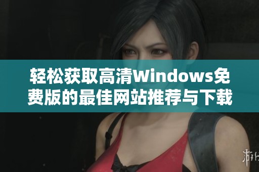 轻松获取高清Windows免费版的最佳网站推荐与下载方法